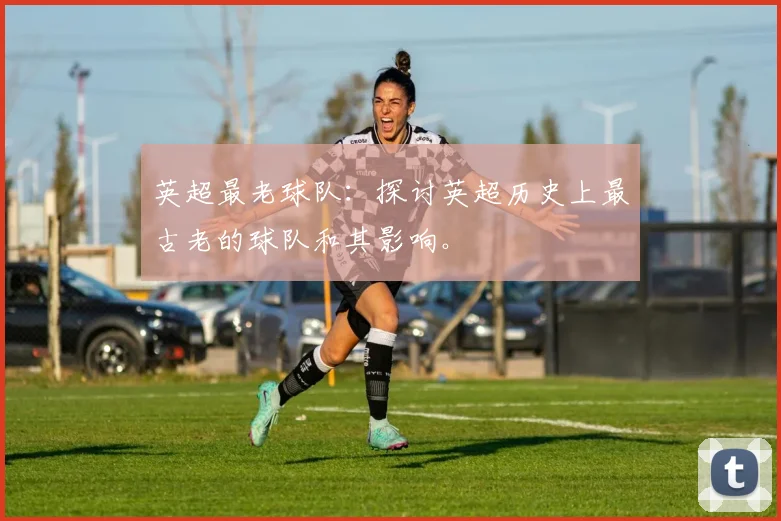 英超最老球队：探讨英超历史上最古老的球队和其影响。