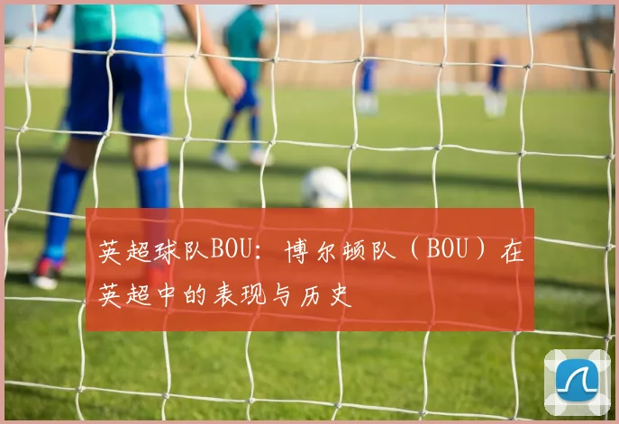 英超球队BOU：博尔顿队（BOU）在英超中的表现与历史