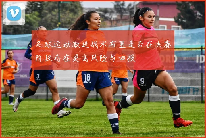 足球运动激进战术布置是否在决赛阶段存在更高风险与回报