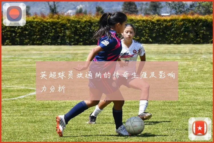 英超球员坎通纳的传奇生涯及影响力分析