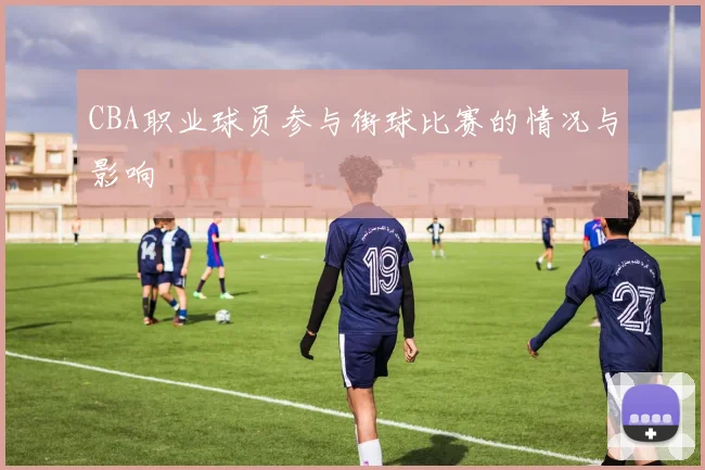 CBA职业球员参与街球比赛的情况与影响