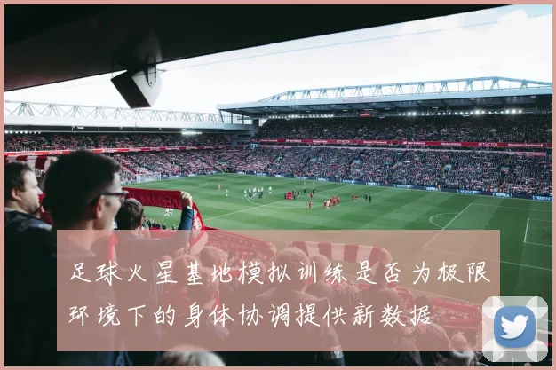 足球火星基地模拟训练是否为极限环境下的身体协调提供新数据